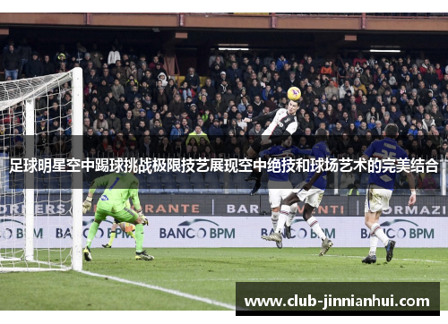 足球明星空中踢球挑战极限技艺展现空中绝技和球场艺术的完美结合