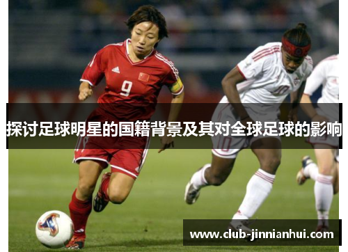 探讨足球明星的国籍背景及其对全球足球的影响