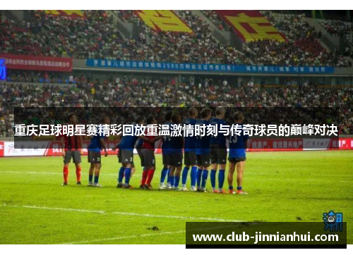 重庆足球明星赛精彩回放重温激情时刻与传奇球员的巅峰对决