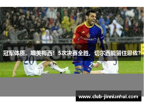 冠军体质，媲美梅西！5次决赛全胜，切尔西能留住恩佐？
