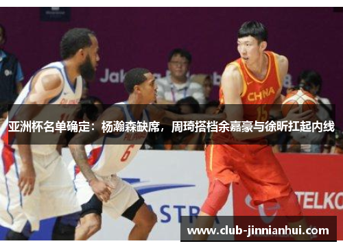 亚洲杯名单确定：杨瀚森缺席，周琦搭档余嘉豪与徐昕扛起内线
