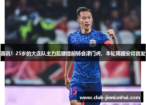 喜讯！25岁的大连队主力后腰提前转会津门虎，本轮踢国安将首发
